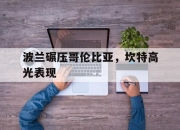 开云体育APP下载-波兰碾压哥伦比亚，坎特高光表现的简单介绍