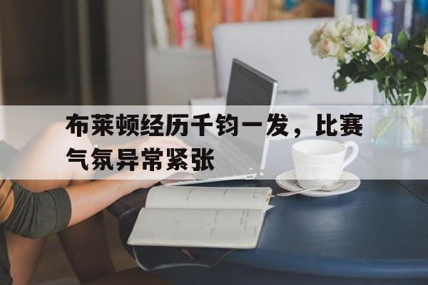 包含布莱顿经历千钧一发，比赛气氛异常紧张的词条